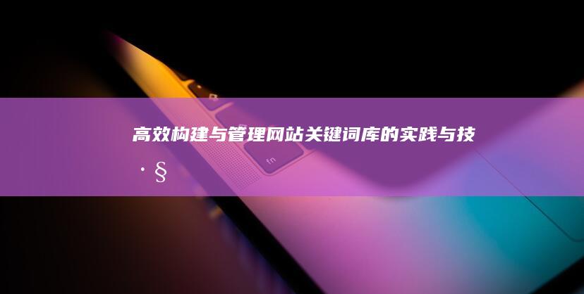 高效构建与管理网站关键词库的实践与技巧